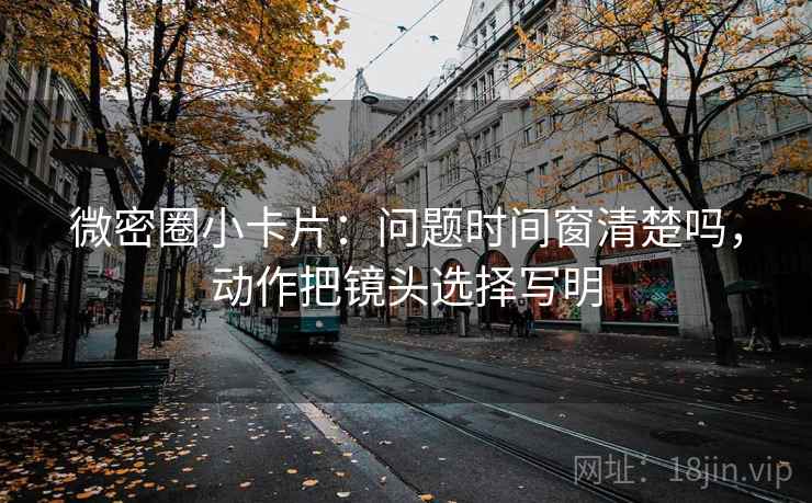 微密圈小卡片：问题时间窗清楚吗，动作把镜头选择写明  第2张