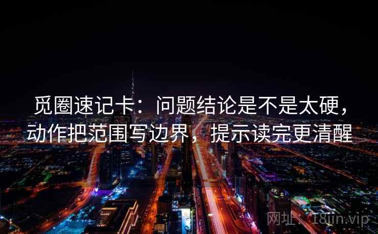 觅圈速记卡：问题结论是不是太硬，动作把范围写边界，提示读完更清醒  第2张