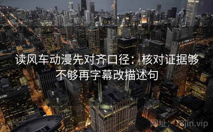 读风车动漫先对齐口径：核对证据够不够再字幕改描述句  第2张