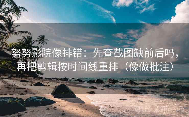 努努影院像排错：先查截图缺前后吗，再把剪辑按时间线重排（像做批注）