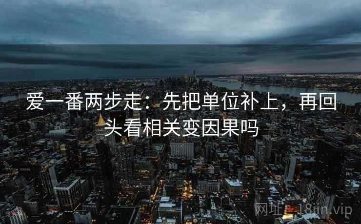 爱一番两步走：先把单位补上，再回头看相关变因果吗  第2张