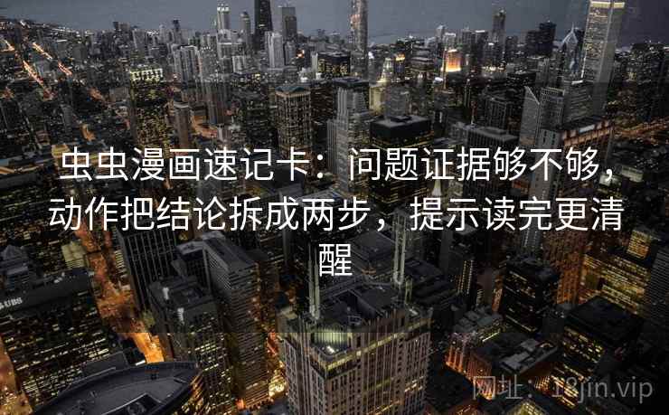 虫虫漫画速记卡：问题证据够不够，动作把结论拆成两步，提示读完更清醒