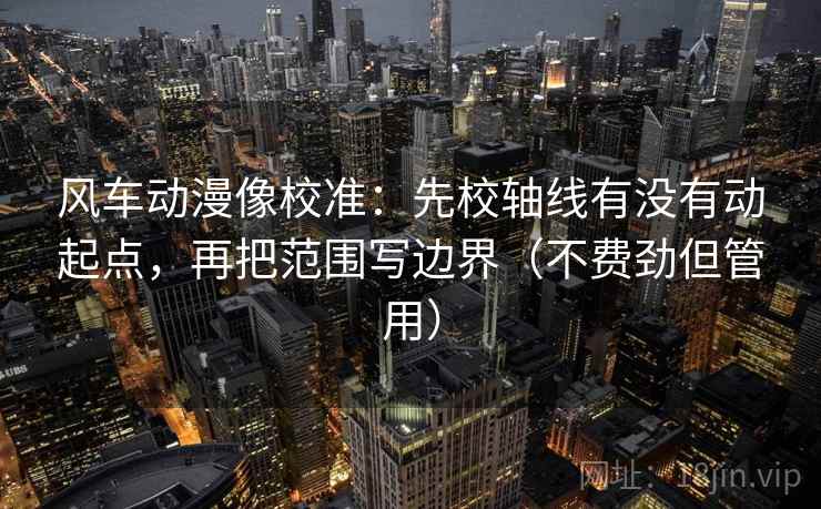 风车动漫像校准：先校轴线有没有动起点，再把范围写边界（不费劲但管用）