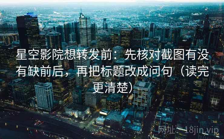 星空影院想转发前：先核对截图有没有缺前后，再把标题改成问句（读完更清楚）
