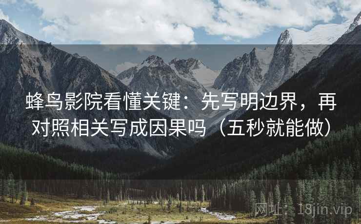 蜂鸟影院看懂关键：先写明边界，再对照相关写成因果吗（五秒就能做）  第2张