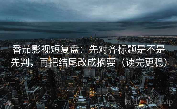 番茄影视短复盘：先对齐标题是不是先判，再把结尾改成摘要（读完更稳）
