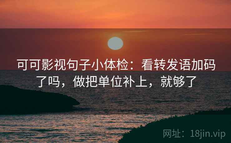 可可影视句子小体检：看转发语加码了吗，做把单位补上，就够了