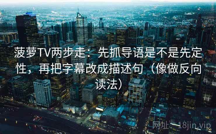 菠萝TV两步走：先抓导语是不是先定性，再把字幕改成描述句（像做反向读法）