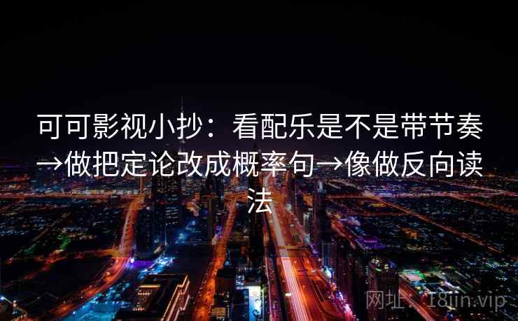 可可影视小抄：看配乐是不是带节奏→做把定论改成概率句→像做反向读法  第2张