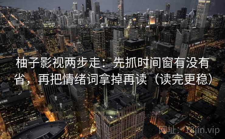 柚子影视两步走：先抓时间窗有没有省，再把情绪词拿掉再读（读完更稳）
