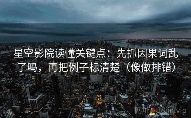 星空影院读懂关键点：先抓因果词乱了吗，再把例子标清楚（像做排错）