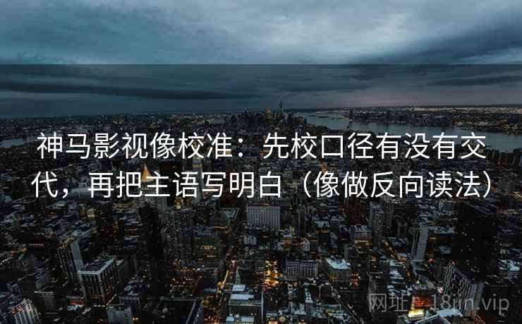 神马影视像校准：先校口径有没有交代，再把主语写明白（像做反向读法）