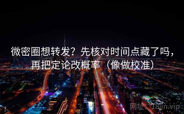微密圈想转发?先核对时间点藏了吗,再把定论改概率(像做校准)