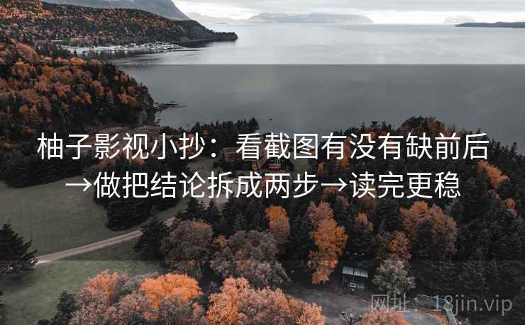 柚子影视小抄：看截图有没有缺前后→做把结论拆成两步→读完更稳  第2张
