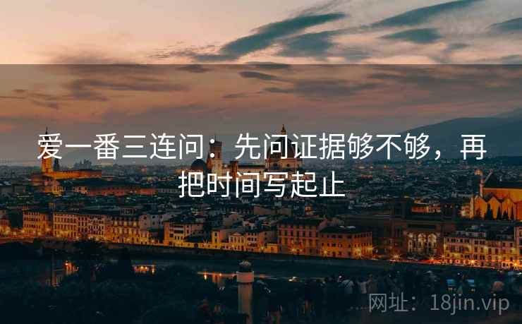 爱一番三连问：先问证据够不够，再把时间写起止  第2张