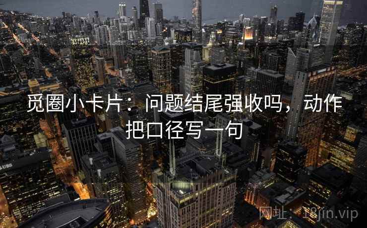 觅圈小卡片：问题结尾强收吗，动作把口径写一句