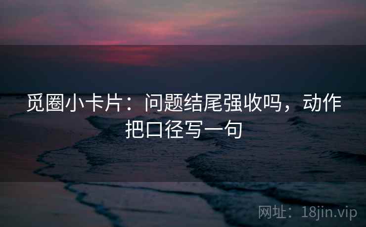 觅圈小卡片：问题结尾强收吗，动作把口径写一句  第2张