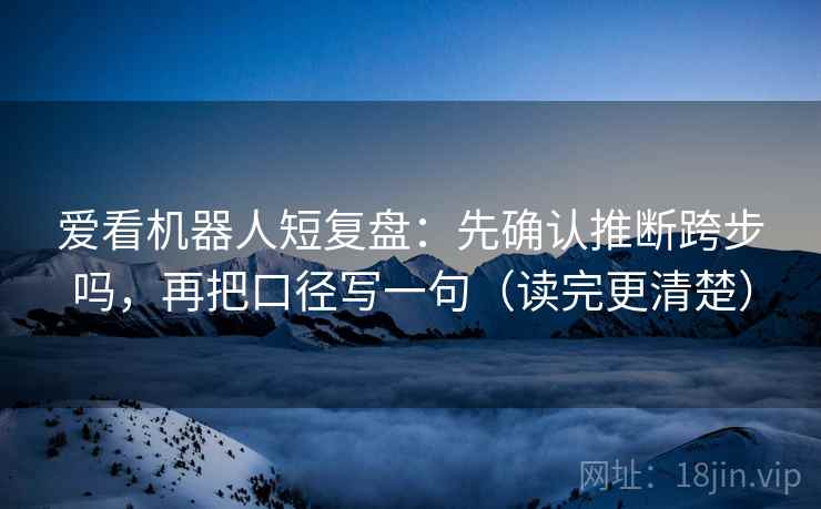 爱看机器人短复盘:先确认推断跨步吗,再把口径写一句(读完更清楚)