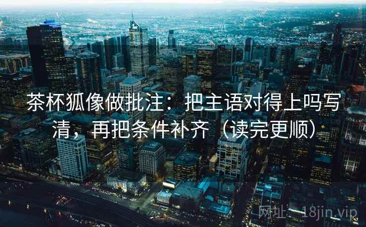 茶杯狐像做批注：把主语对得上吗写清，再把条件补齐（读完更顺）