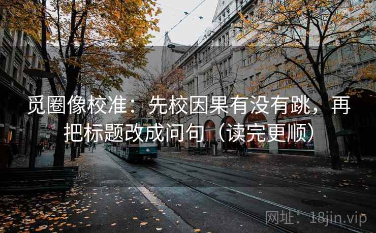 觅圈像校准：先校因果有没有跳，再把标题改成问句（读完更顺）  第2张
