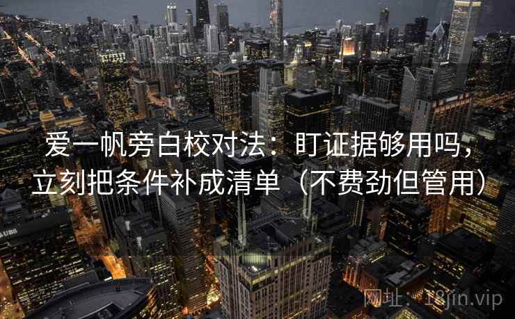 爱一帆旁白校对法：盯证据够用吗，立刻把条件补成清单（不费劲但管用）  第2张
