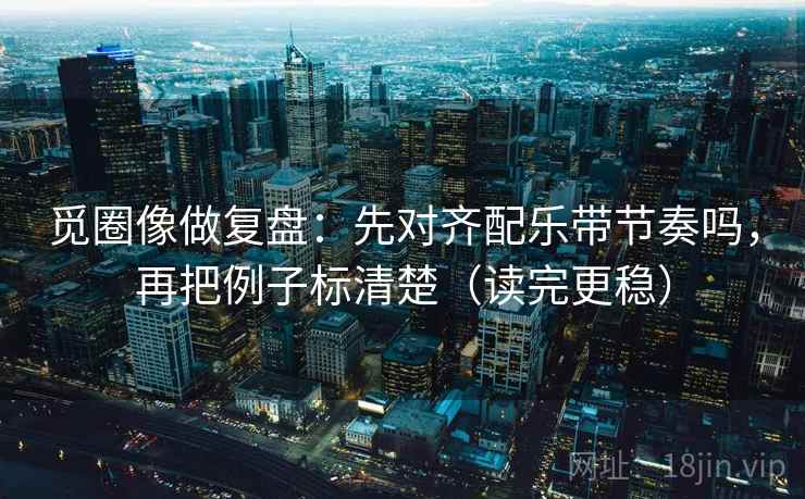 觅圈像做复盘：先对齐配乐带节奏吗，再把例子标清楚（读完更稳）  第2张