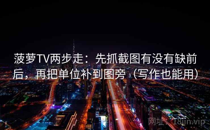 菠萝TV两步走：先抓截图有没有缺前后，再把单位补到图旁（写作也能用）