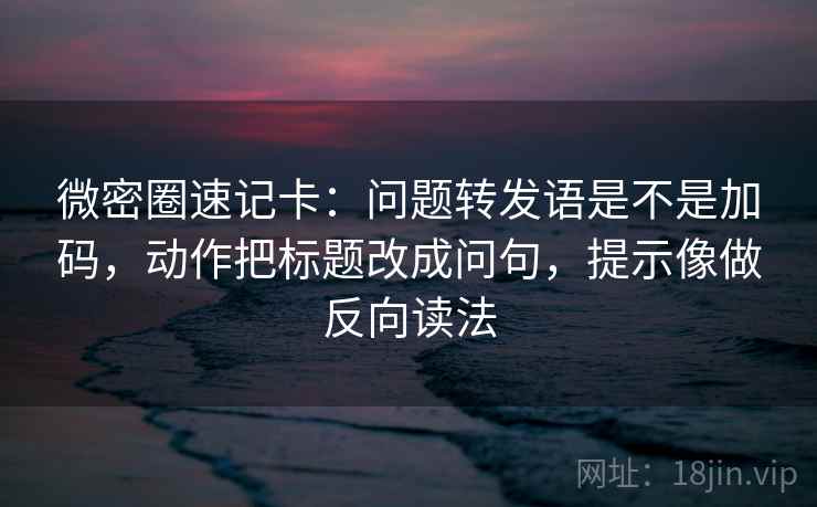 微密圈速记卡:问题转发语是不是加码,动作把标题改成问句,提示像做反向读法
