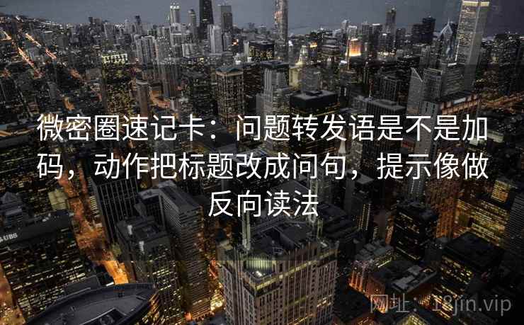 微密圈速记卡：问题转发语是不是加码，动作把标题改成问句，提示像做反向读法  第2张