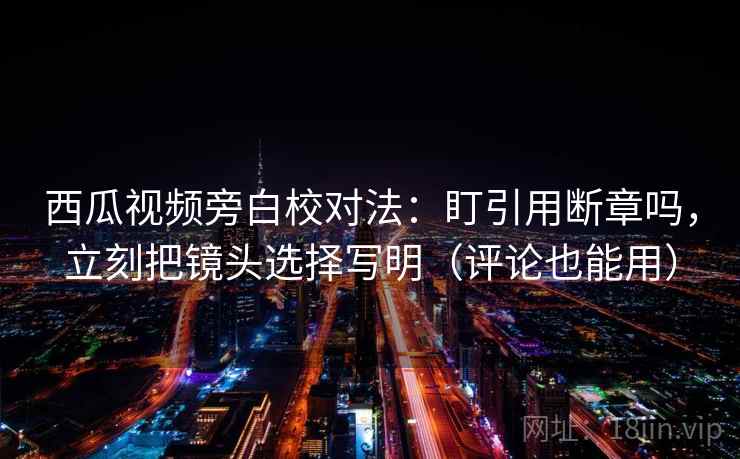 西瓜视频旁白校对法：盯引用断章吗，立刻把镜头选择写明（评论也能用）  第2张