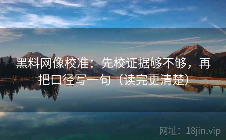 黑料网像校准：先校证据够不够，再把口径写一句（读完更清楚）  第2张