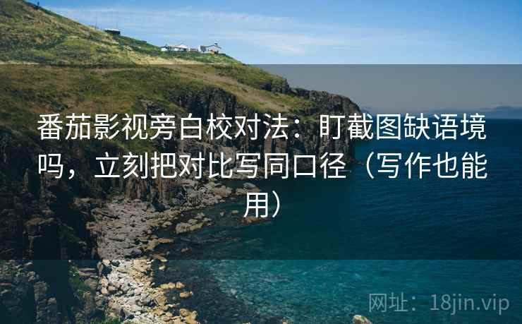 番茄影视旁白校对法：盯截图缺语境吗，立刻把对比写同口径（写作也能用）  第2张