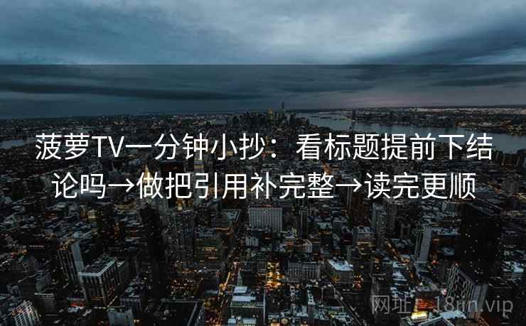 菠萝TV一分钟小抄：看标题提前下结论吗→做把引用补完整→读完更顺  第1张
