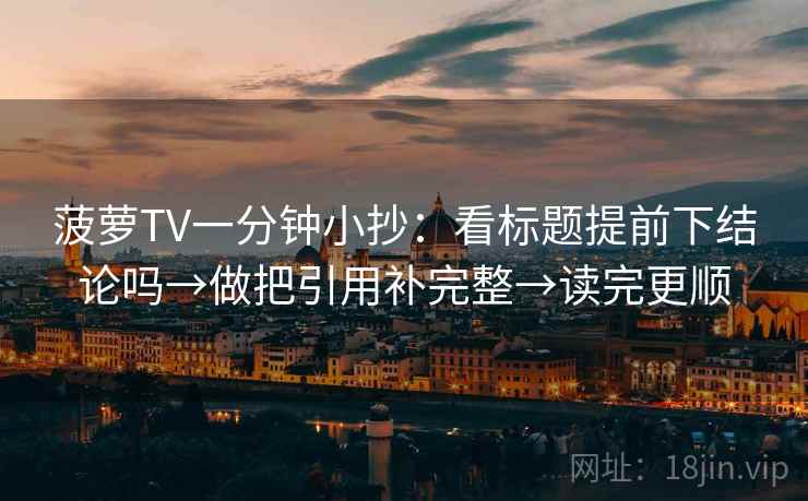 菠萝TV一分钟小抄：看标题提前下结论吗→做把引用补完整→读完更顺  第2张