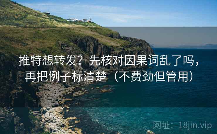 推特想转发？先核对因果词乱了吗，再把例子标清楚（不费劲但管用）