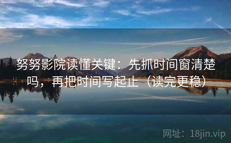 努努影院读懂关键：先抓时间窗清楚吗，再把时间写起止（读完更稳）  第2张