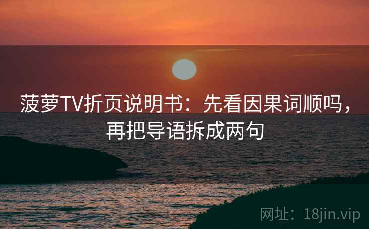 菠萝TV折页说明书：先看因果词顺吗，再把导语拆成两句