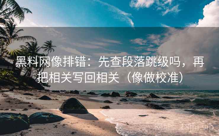 黑料网像排错：先查段落跳级吗，再把相关写回相关（像做校准）