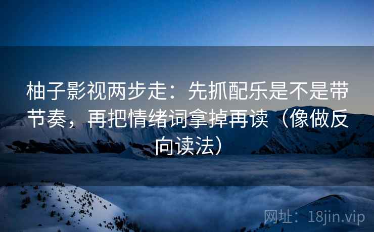柚子影视两步走：先抓配乐是不是带节奏，再把情绪词拿掉再读（像做反向读法）