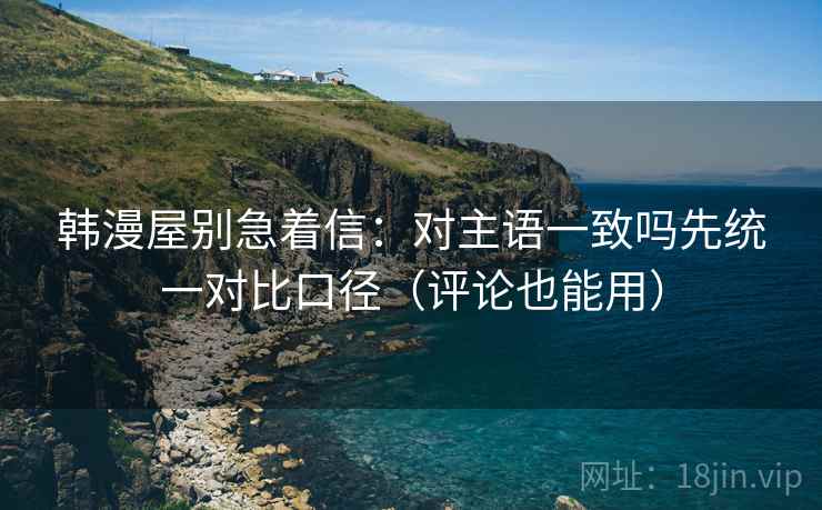 韩漫屋别急着信：对主语一致吗先统一对比口径（评论也能用）  第2张