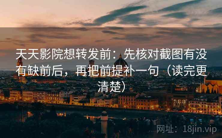 天天影院想转发前：先核对截图有没有缺前后，再把前提补一句（读完更清楚）  第2张