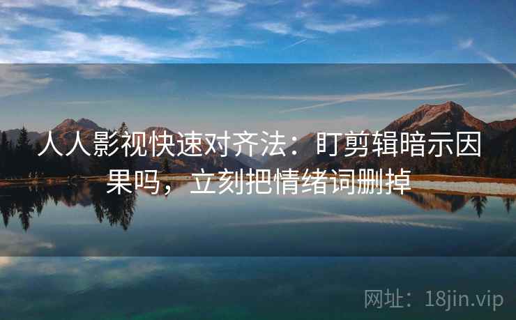 人人影视快速对齐法：盯剪辑暗示因果吗，立刻把情绪词删掉  第2张