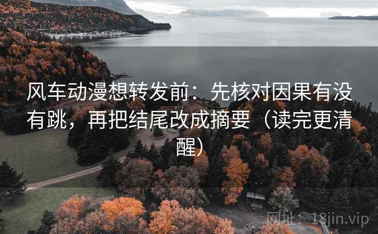 风车动漫想转发前：先核对因果有没有跳，再把结尾改成摘要（读完更清醒）  第2张