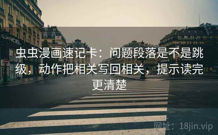 虫虫漫画速记卡：问题段落是不是跳级，动作把相关写回相关，提示读完更清楚