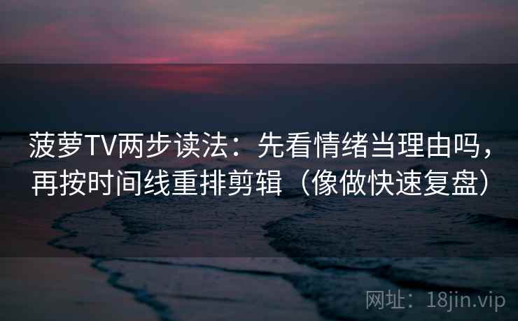 菠萝TV两步读法：先看情绪当理由吗，再按时间线重排剪辑（像做快速复盘）  第2张