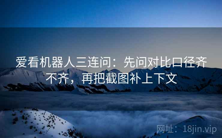 爱看机器人三连问：先问对比口径齐不齐，再把截图补上下文