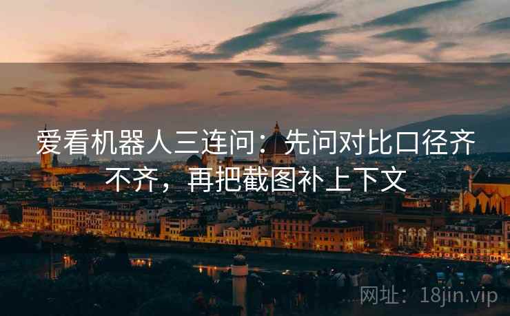 爱看机器人三连问：先问对比口径齐不齐，再把截图补上下文  第2张