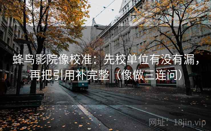 蜂鸟影院像校准：先校单位有没有漏，再把引用补完整（像做三连问）