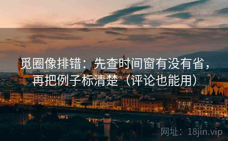 觅圈像排错：先查时间窗有没有省，再把例子标清楚（评论也能用）  第2张