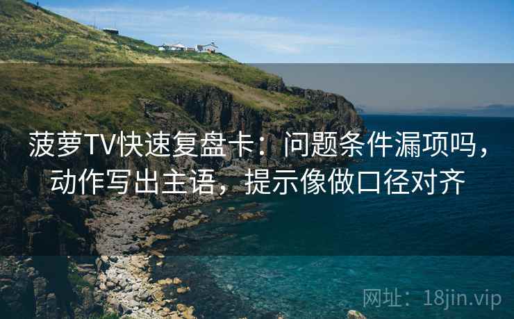 菠萝TV快速复盘卡：问题条件漏项吗，动作写出主语，提示像做口径对齐  第2张